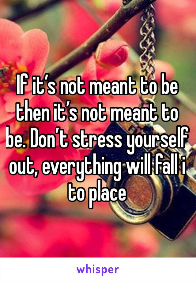 If it’s not meant to be then it’s not meant to be. Don’t stress yourself out, everything will fall i to place 