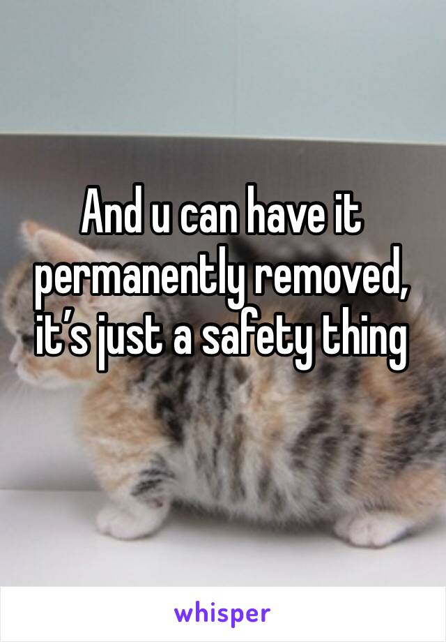 And u can have it permanently removed, it’s just a safety thing 