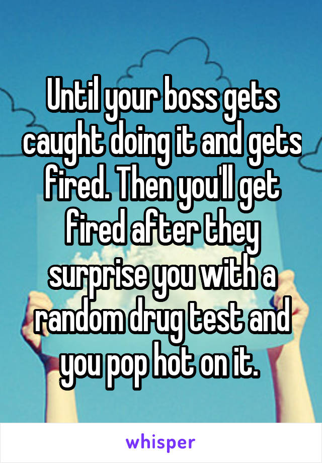 Until your boss gets caught doing it and gets fired. Then you'll get fired after they surprise you with a random drug test and you pop hot on it. 