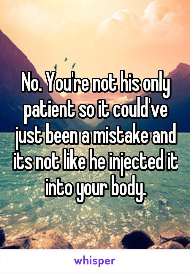 No. You're not his only patient so it could've just been a mistake and its not like he injected it into your body.