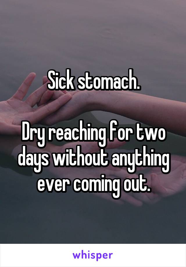 Sick stomach.

Dry reaching for two days without anything ever coming out.