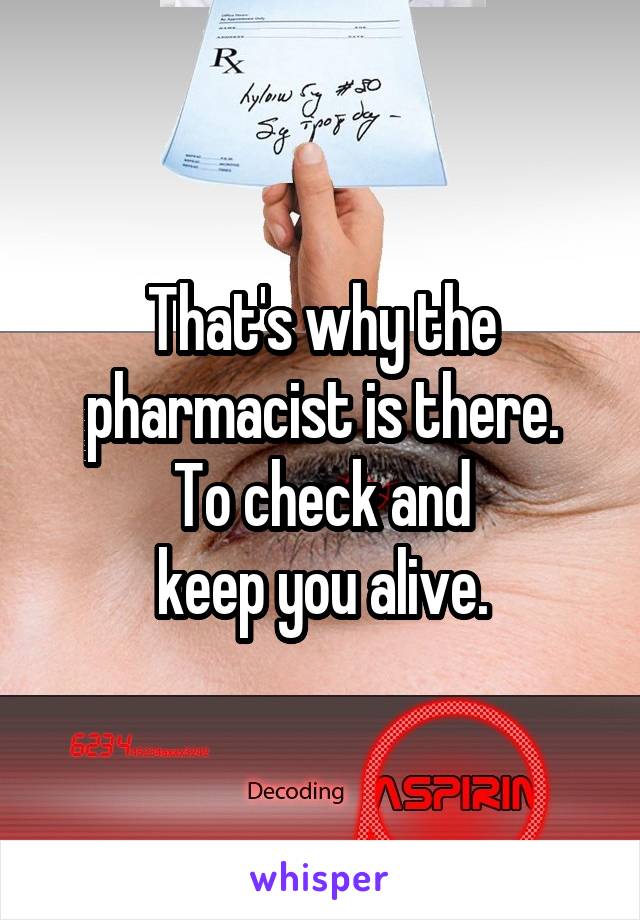 That's why the pharmacist is there.
To check and
keep you alive.