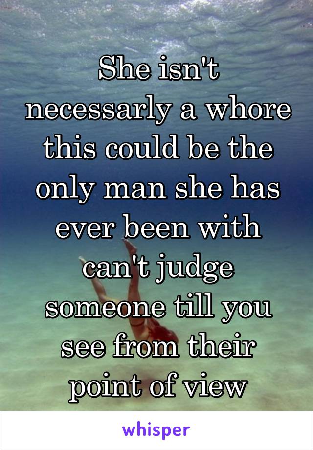 She isn't necessarly a whore this could be the only man she has ever been with can't judge someone till you see from their point of view