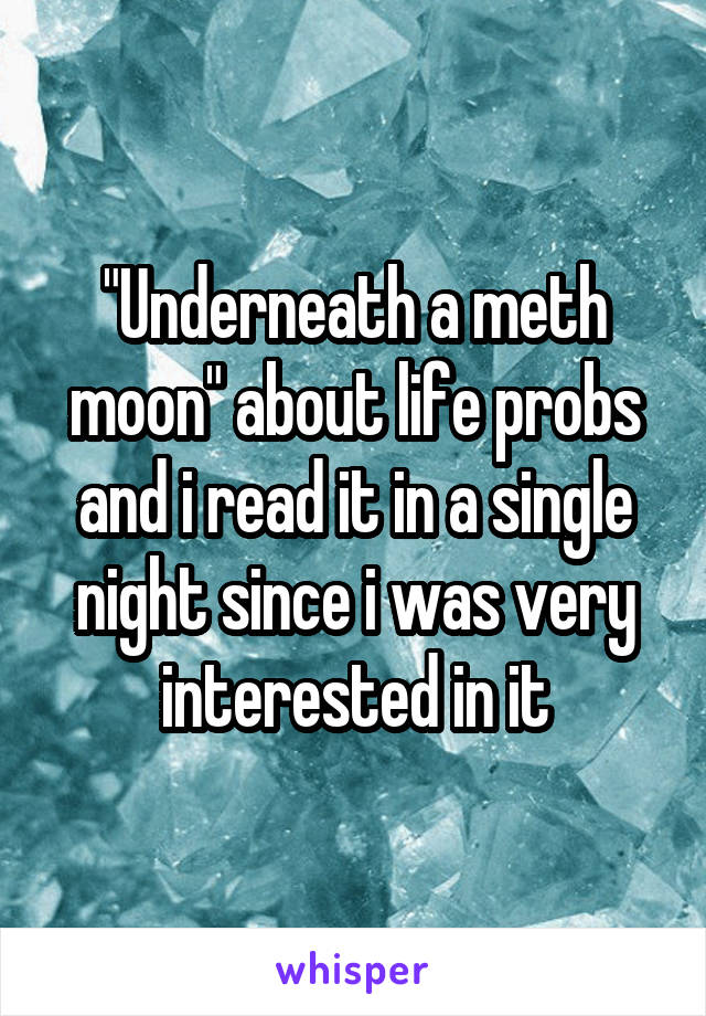 "Underneath a meth moon" about life probs and i read it in a single night since i was very interested in it