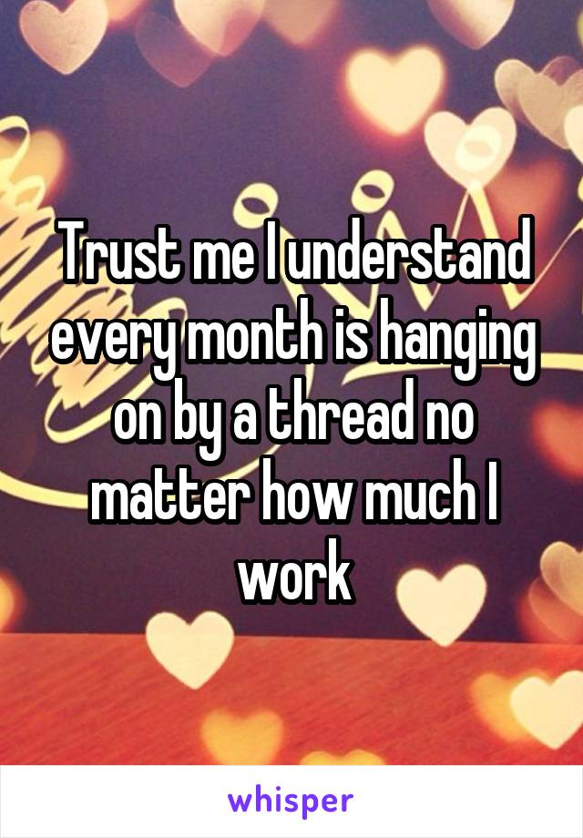 Trust me I understand every month is hanging on by a thread no matter how much I work