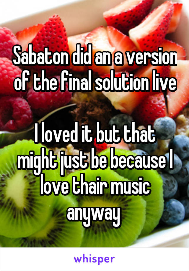 Sabaton did an a version of the final solution live 
I loved it but that might just be because I love thair music anyway 