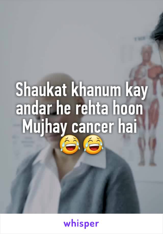 Shaukat khanum kay andar he rehta hoon 
Mujhay cancer hai 
😂😂