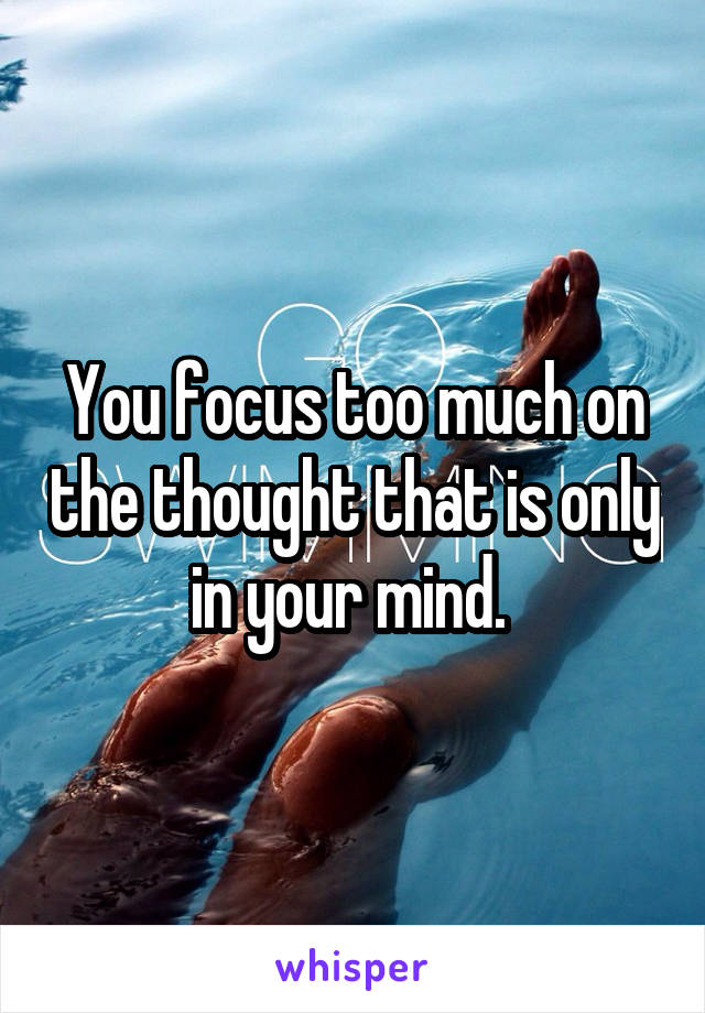 You focus too much on the thought that is only in your mind. 