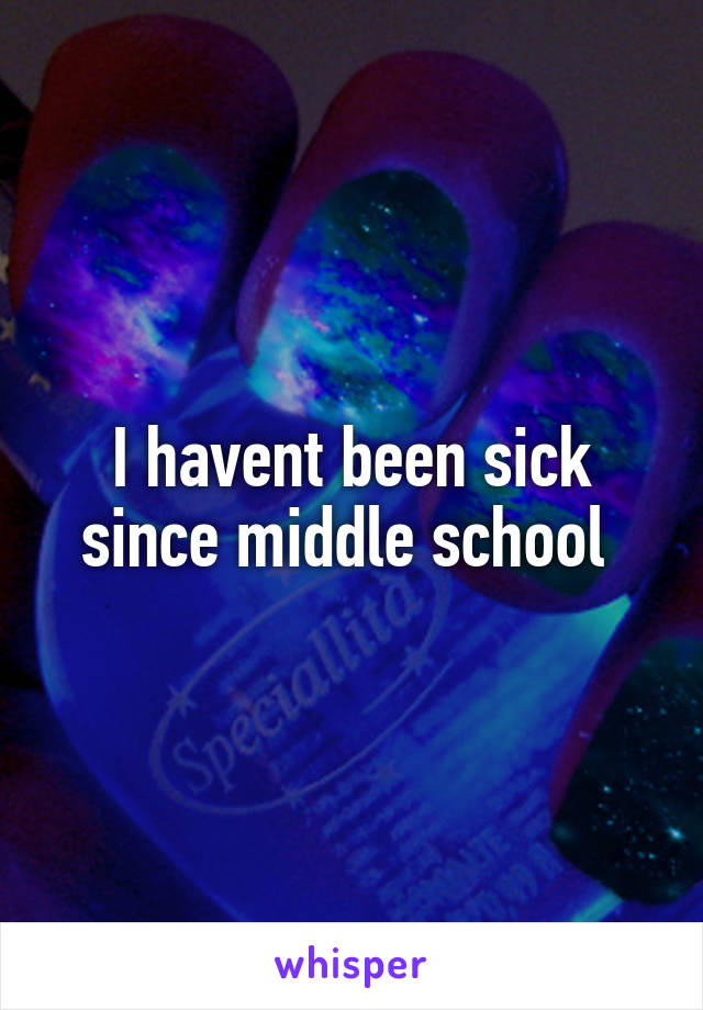 I havent been sick since middle school 
