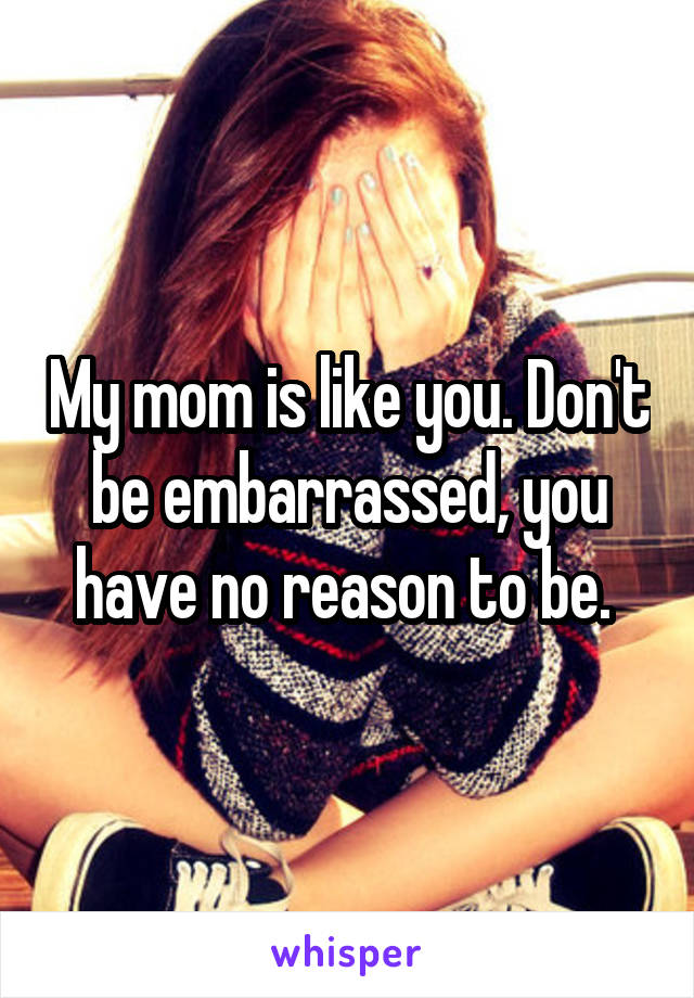 My mom is like you. Don't be embarrassed, you have no reason to be. 