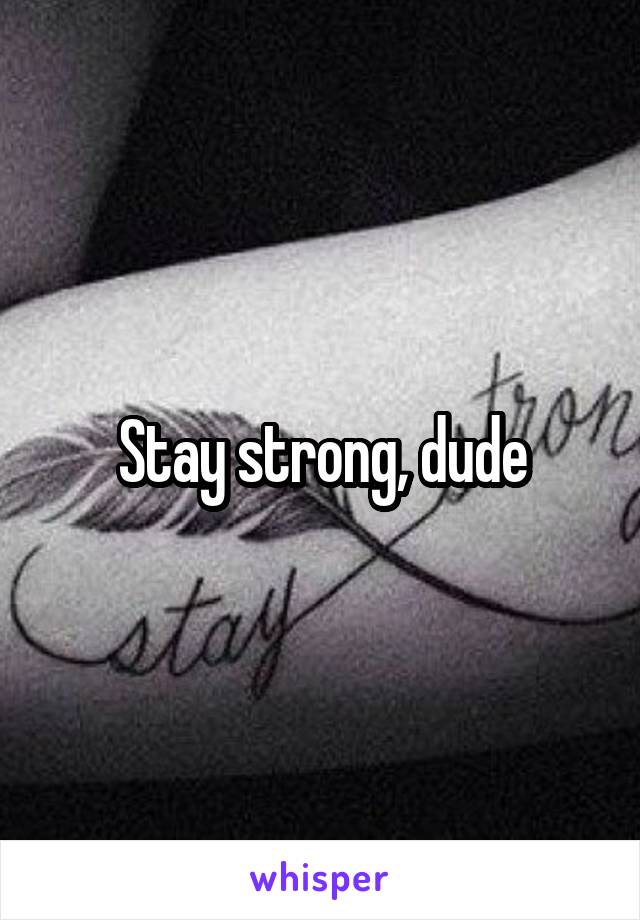 Stay strong, dude