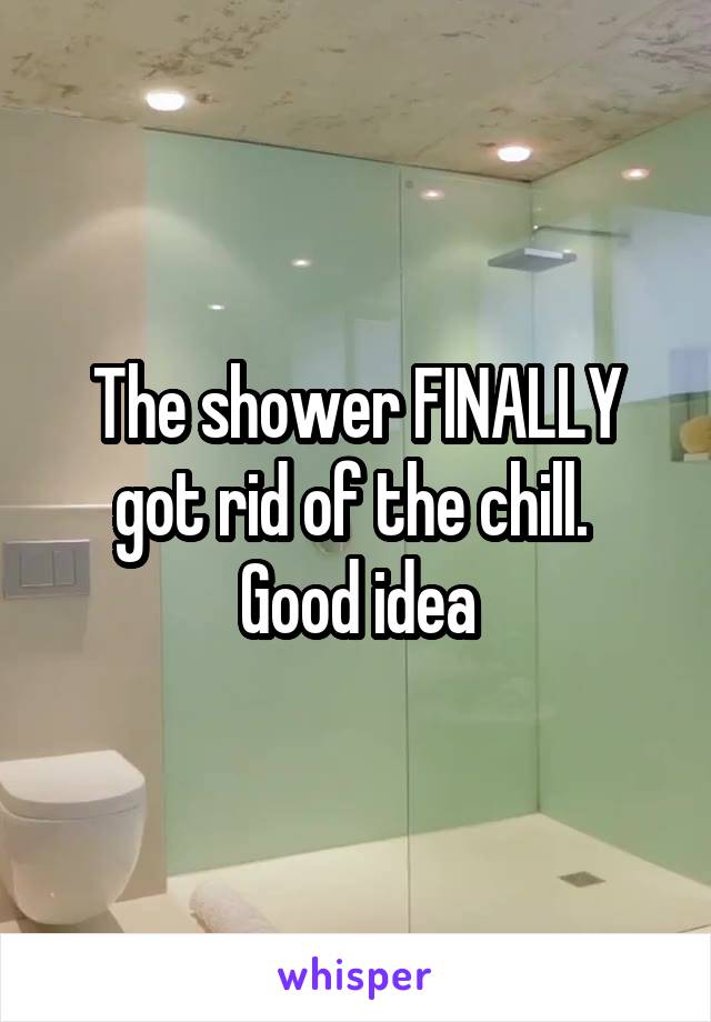 The shower FINALLY got rid of the chill. 
Good idea