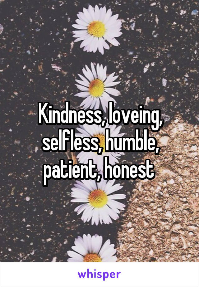 Kindness, loveing, selfless, humble, patient, honest 