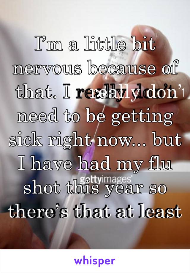 I’m a little bit nervous because of that. I️ really don’t need to be getting sick right now... but I have had my flu shot this year so there’s that at least 
