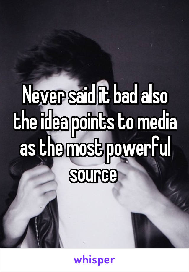 Never said it bad also the idea points to media as the most powerful source 