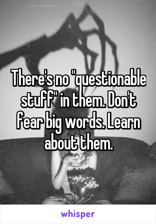 There's no "questionable stuff" in them. Don't fear big words. Learn about them.