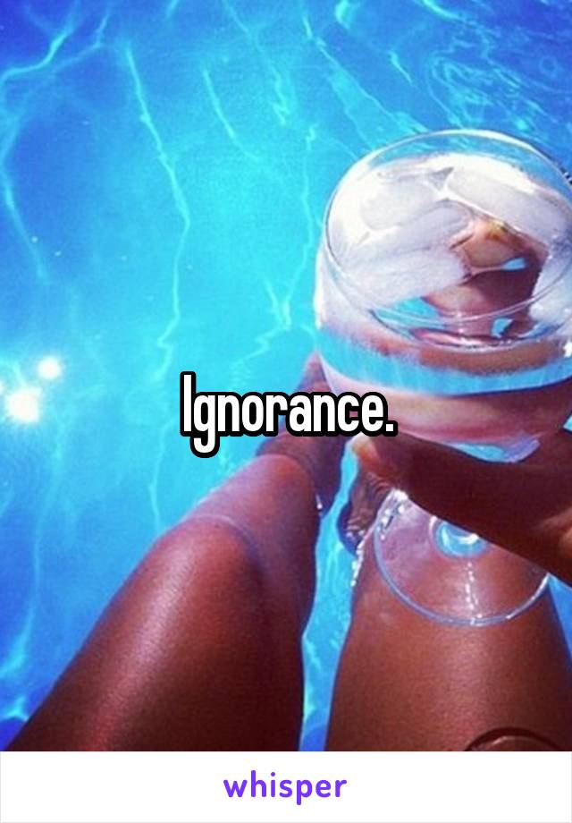 Ignorance.