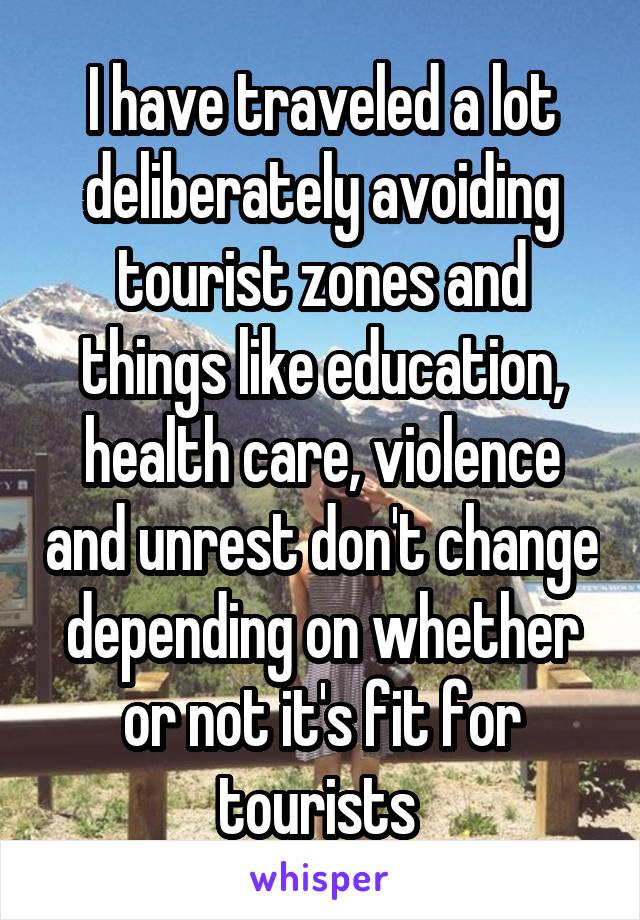 I have traveled a lot deliberately avoiding tourist zones and things like education, health care, violence and unrest don't change depending on whether or not it's fit for tourists 