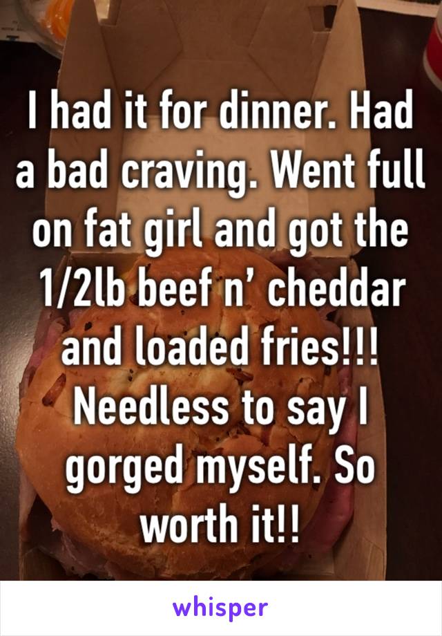 I had it for dinner. Had a bad craving. Went full on fat girl and got the 1/2lb beef n’ cheddar and loaded fries!!! Needless to say I gorged myself. So worth it!!