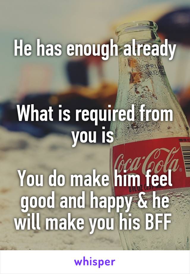 He has enough already 

What is required from you is 

You do make him feel good and happy & he will make you his BFF 