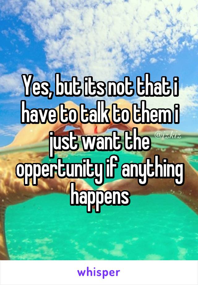 Yes, but its not that i have to talk to them i just want the oppertunity if anything happens