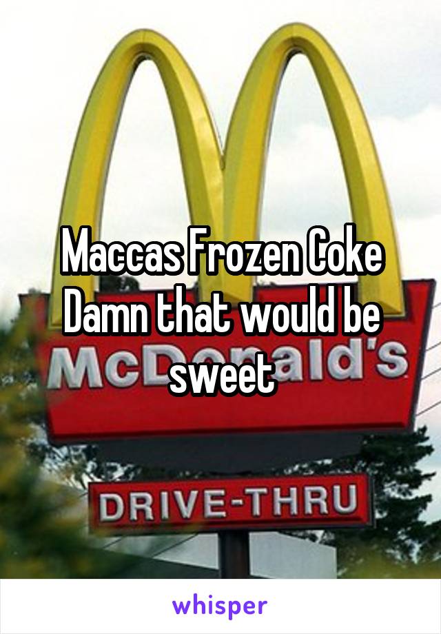 Maccas Frozen Coke
Damn that would be sweet