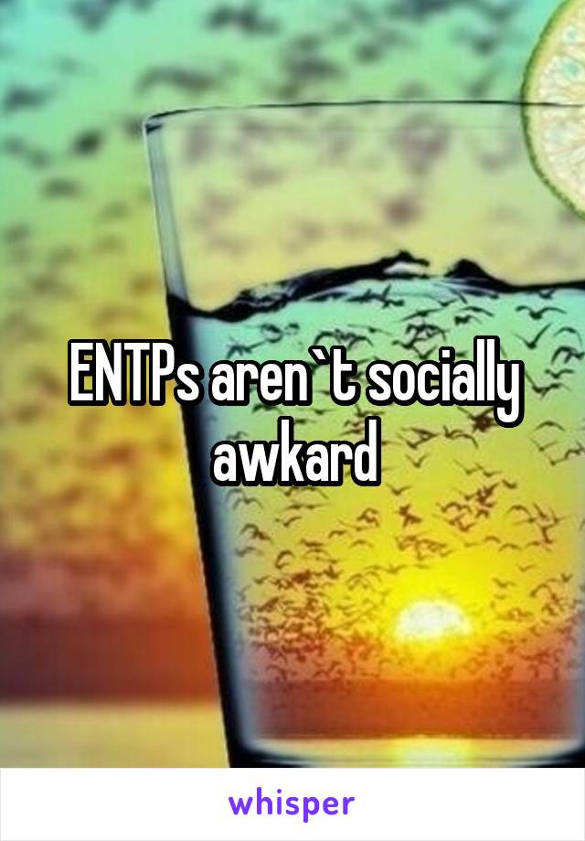 ENTPs aren`t socially awkard