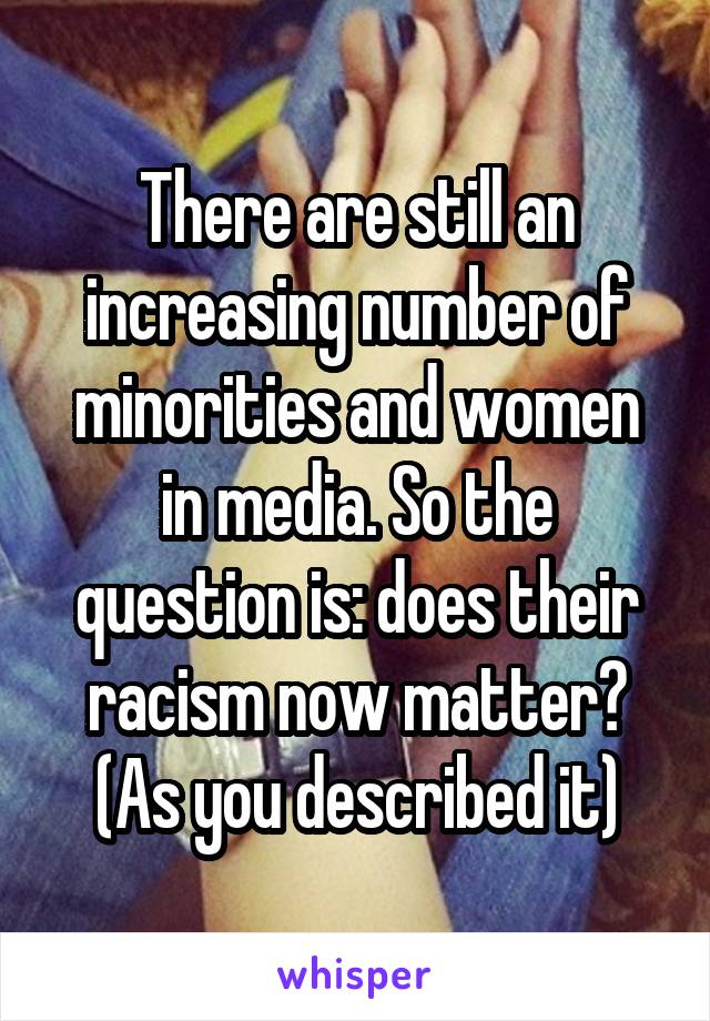 There are still an increasing number of minorities and women in media. So the question is: does their racism now matter? (As you described it)