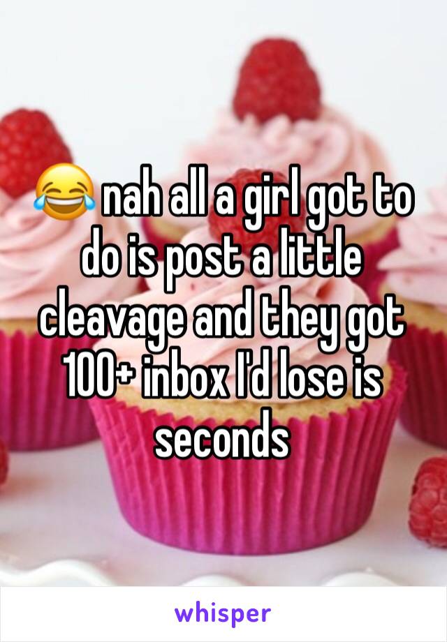 😂 nah all a girl got to do is post a little cleavage and they got 100+ inbox I'd lose is seconds 