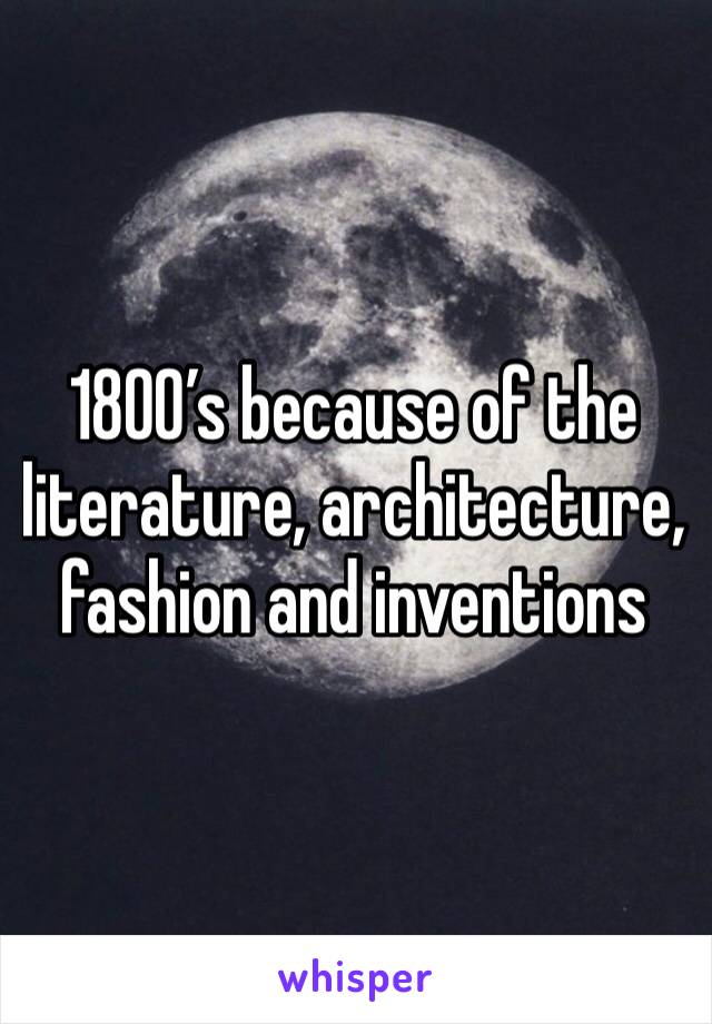 1800’s because of the literature, architecture, fashion and inventions 