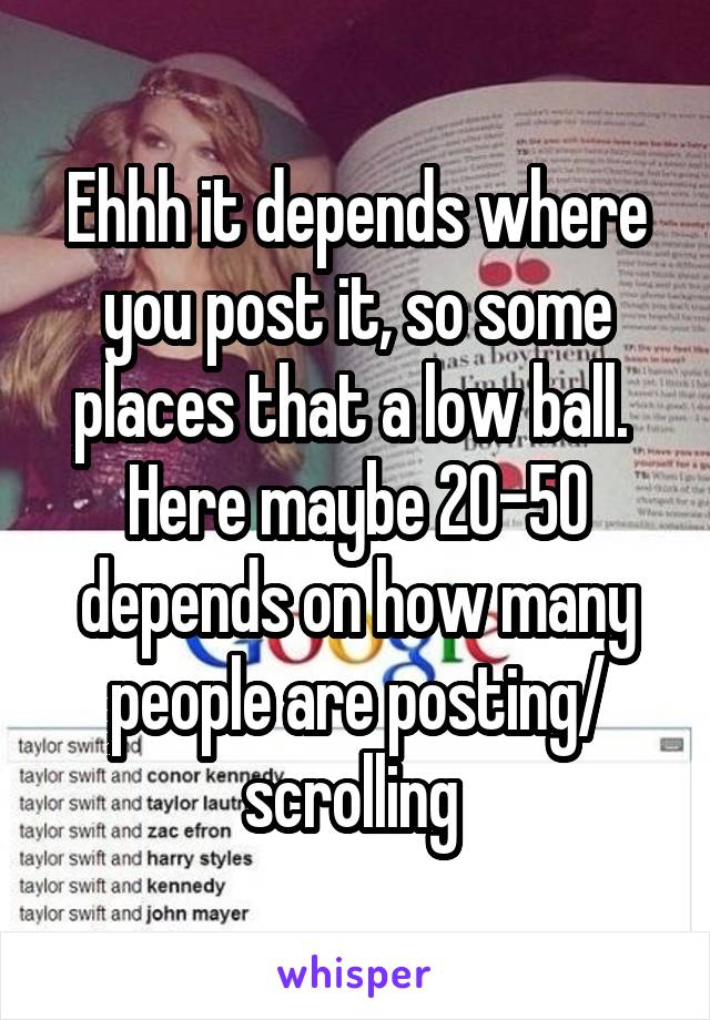 Ehhh it depends where you post it, so some places that a low ball. 
Here maybe 20-50 depends on how many people are posting/ scrolling 