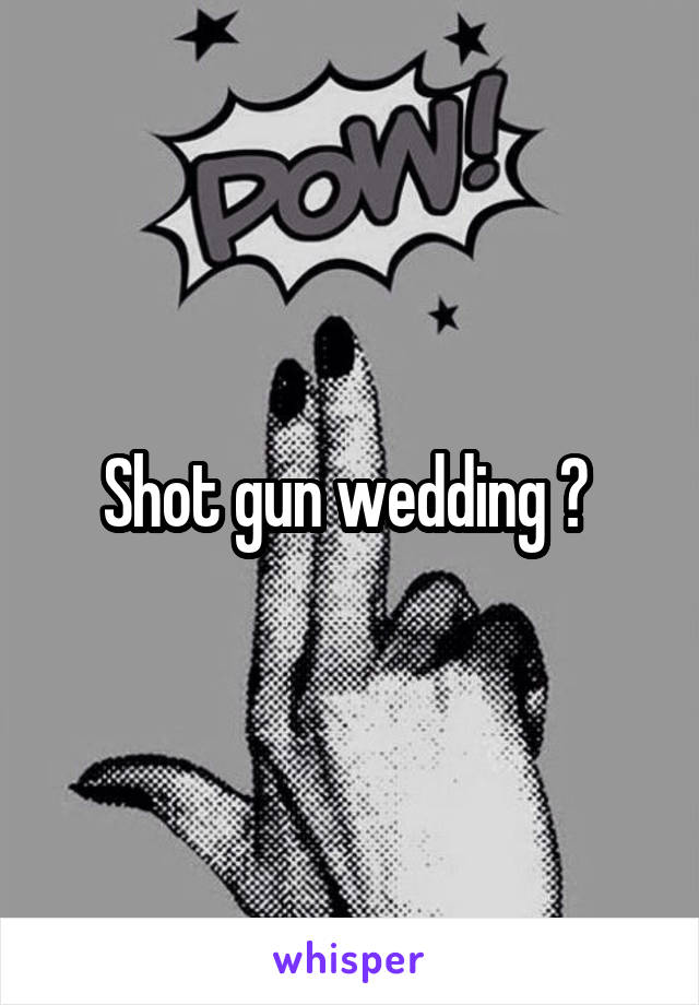 Shot gun wedding ? 