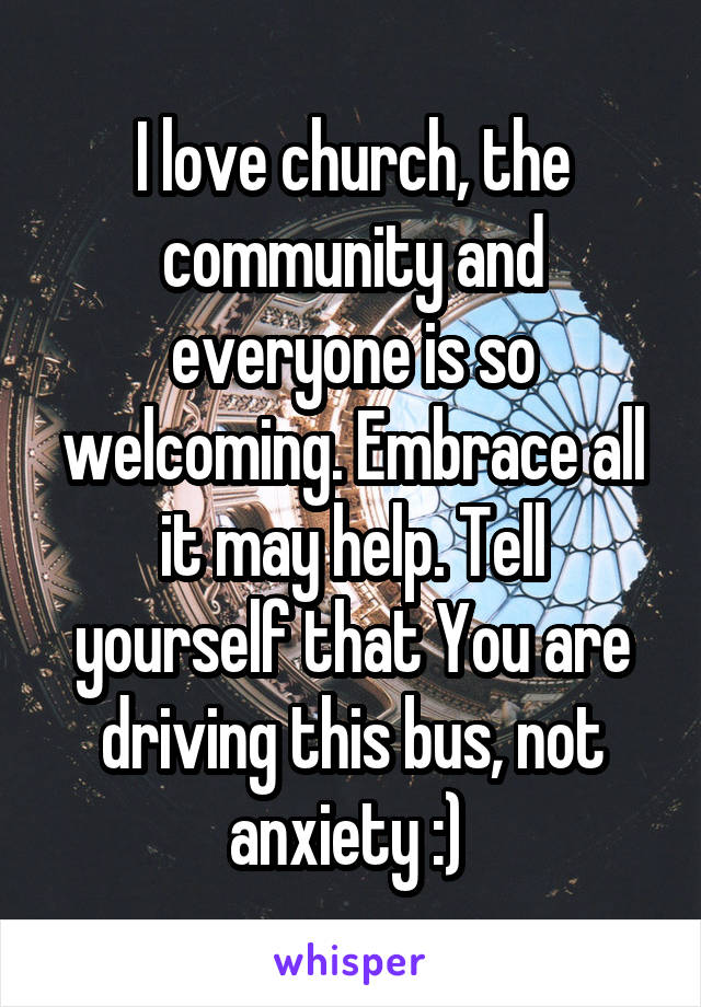 I love church, the community and everyone is so welcoming. Embrace all it may help. Tell yourself that You are driving this bus, not anxiety :) 