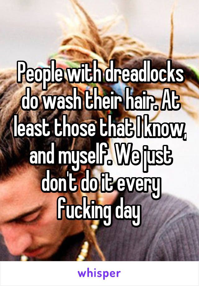 People with dreadlocks do wash their hair. At least those that I know, and myself. We just don't do it every fucking day 