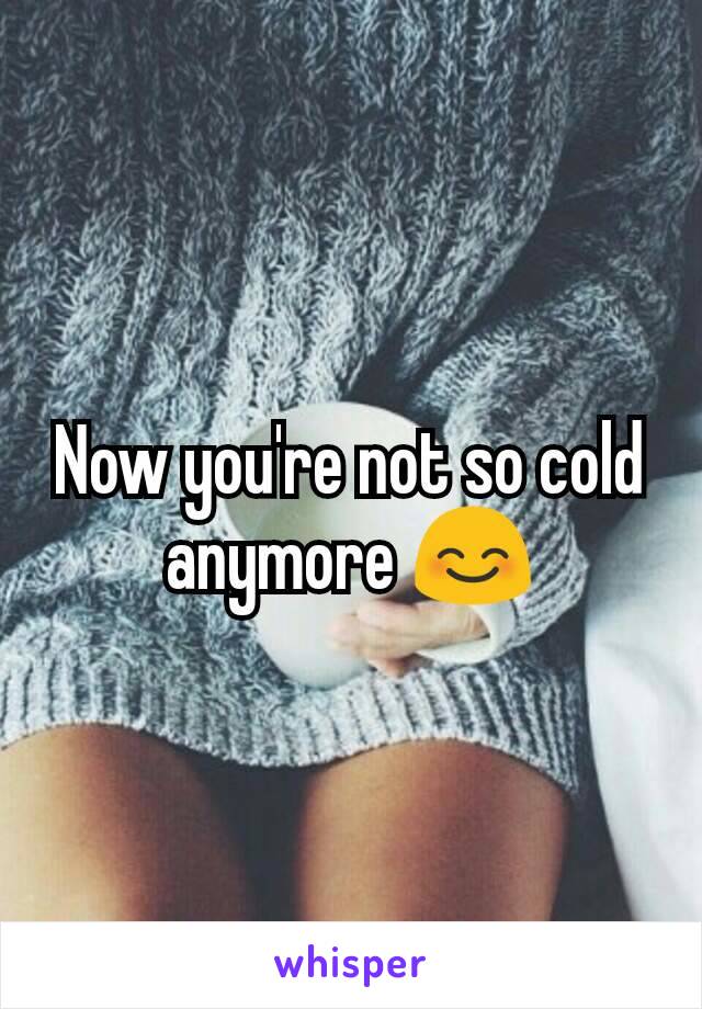 Now you're not so cold anymore 😊