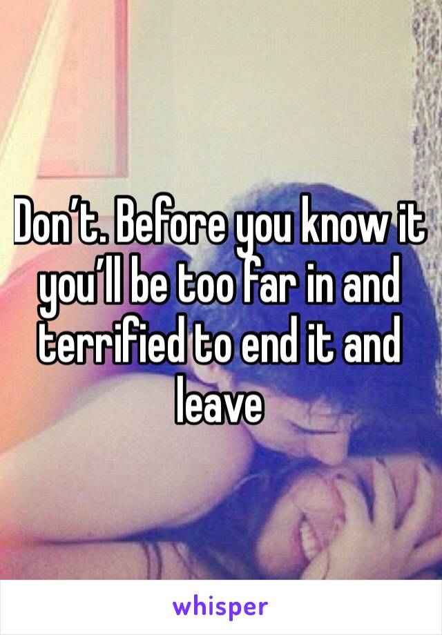 Don’t. Before you know it you’ll be too far in and terrified to end it and leave 