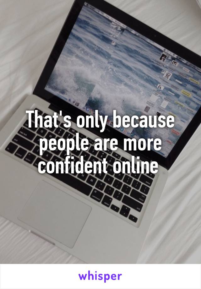 That's only because people are more confident online 