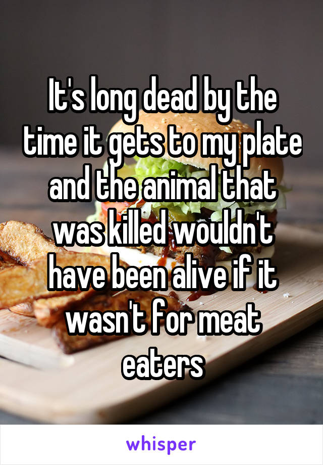 It's long dead by the time it gets to my plate and the animal that was killed wouldn't have been alive if it wasn't for meat eaters