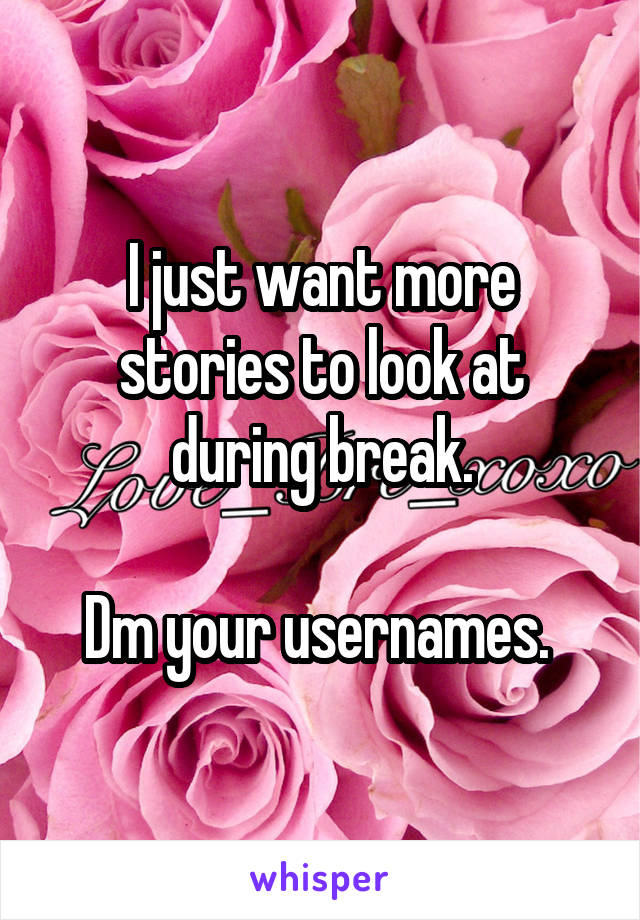 I just want more stories to look at during break.

Dm your usernames. 