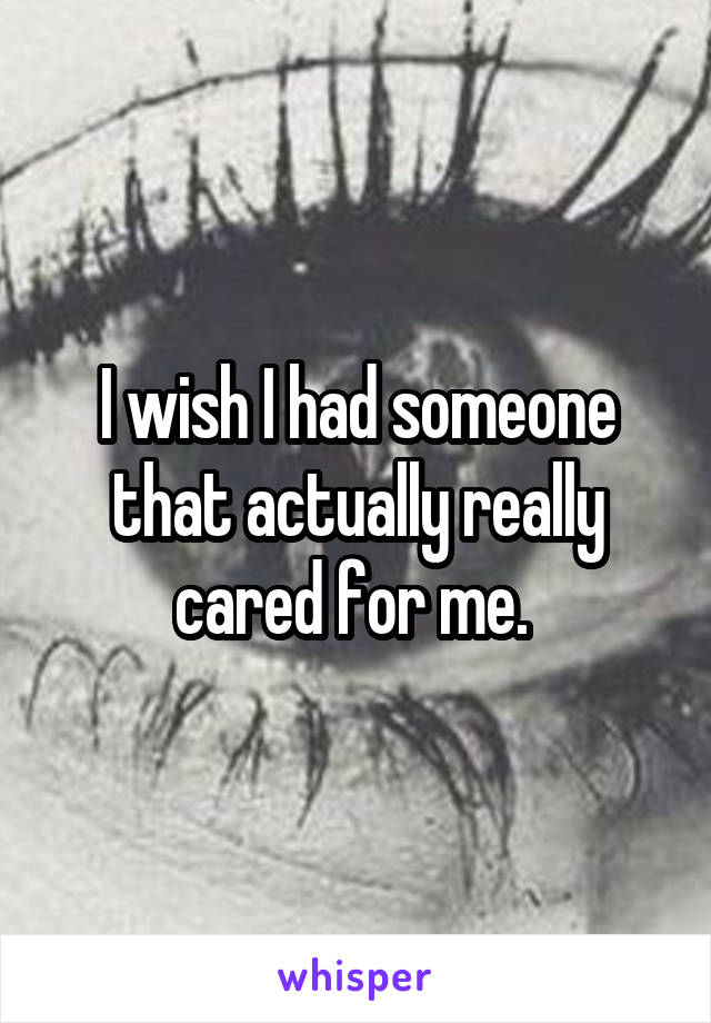 I wish I had someone that actually really cared for me. 