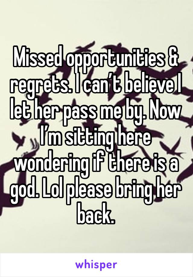 Missed opportunities & regrets. I can’t believe I let her pass me by. Now I’m sitting here wondering if there is a god. Lol please bring her back. 