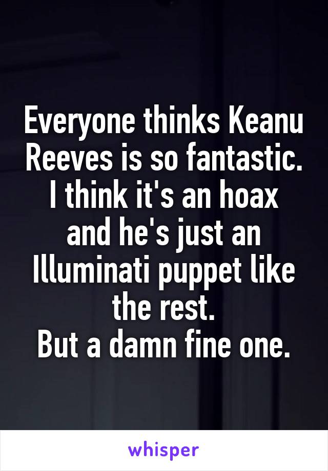 Everyone thinks Keanu Reeves is so fantastic.
I think it's an hoax and he's just an Illuminati puppet like the rest.
But a damn fine one.