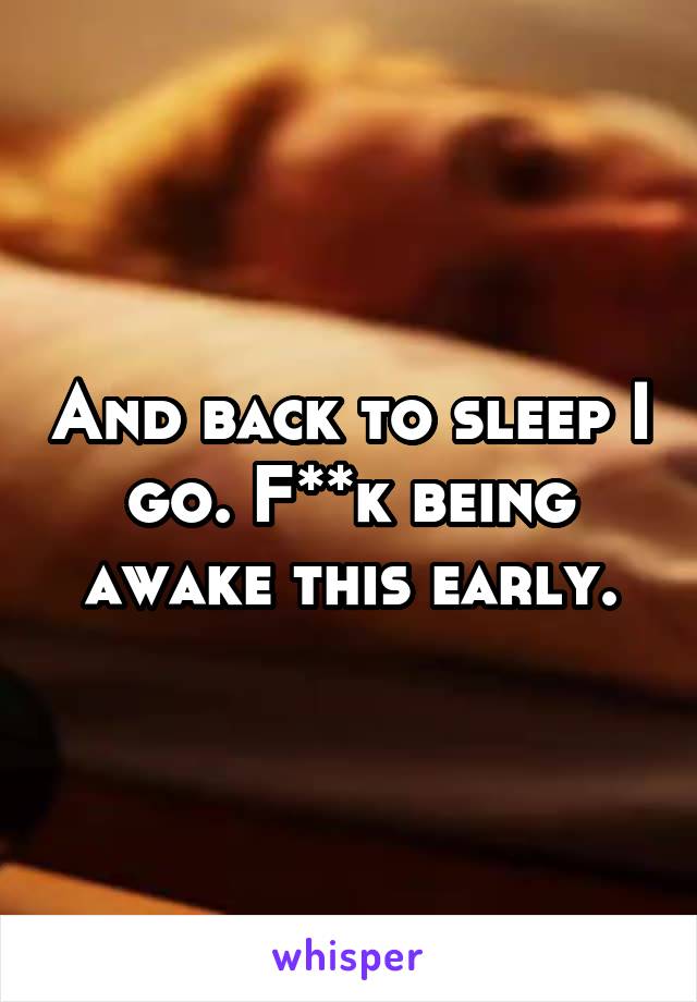 And back to sleep I go. F**k being awake this early.