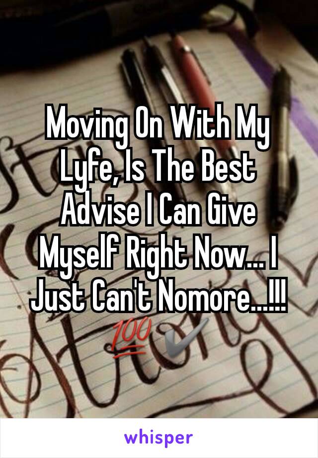 Moving On With My Lyfe, Is The Best Advise I Can Give Myself Right Now... I Just Can't Nomore...!!!💯✔