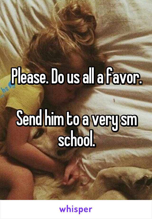 Please. Do us all a favor. 
Send him to a very sm school.