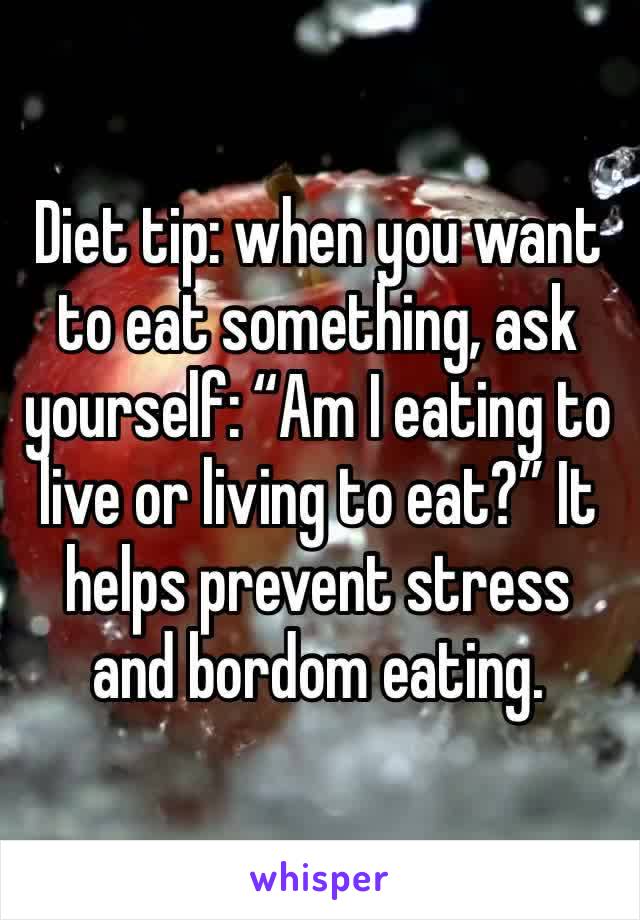 Diet tip: when you want to eat something, ask yourself: “Am I eating to live or living to eat?” It helps prevent stress and bordom eating. 