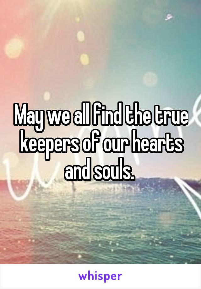 May we all find the true keepers of our hearts and souls. 