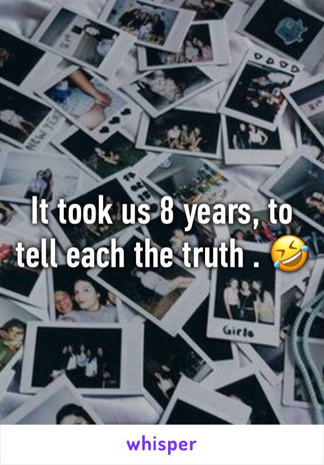 It took us 8 years, to tell each the truth . �不