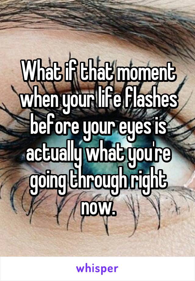 What if that moment when your life flashes before your eyes is actually what you're going through right now.
