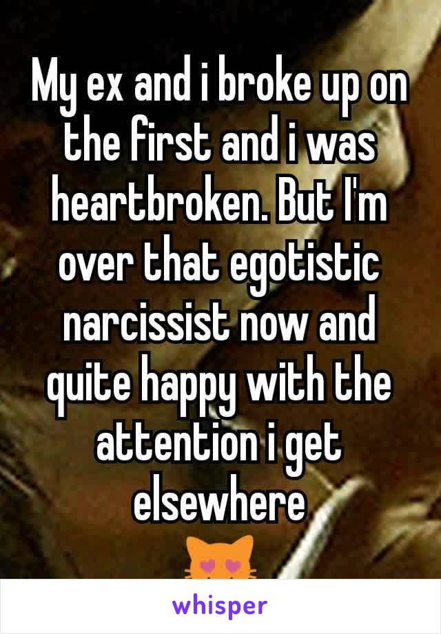 My ex and i broke up on the first and i was heartbroken. But I'm over that egotistic narcissist now and quite happy with the attention i get elsewhere
😻